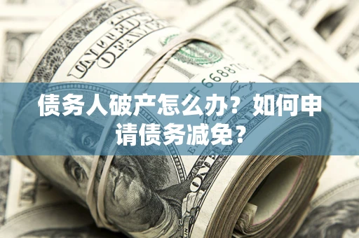 北京债务人破产怎么办？如何申请债务减免？