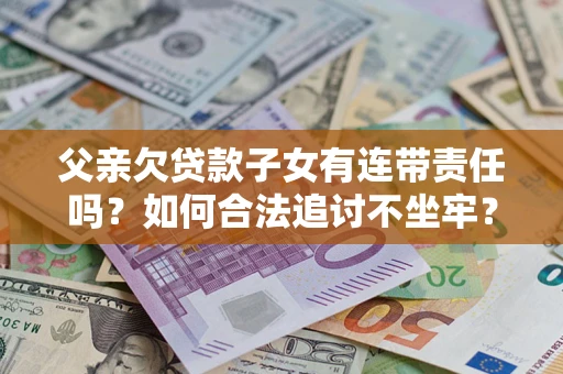 北京父亲欠贷款子女有连带责任吗？如何合法追讨不坐牢？