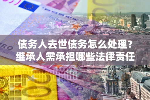 北京债务人去世债务怎么处理？继承人需承担哪些法律责任？
