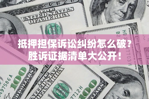 北京抵押担保诉讼纠纷怎么破？胜诉证据清单大公开！