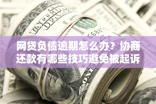 北京网贷负债逾期怎么办？协商还款有哪些技巧避免被起诉？