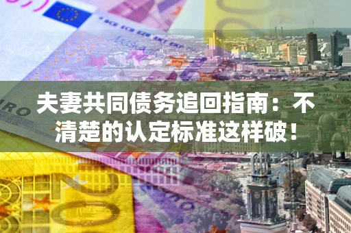 北京夫妻共同债务追回指南：不清楚的认定标准这样破！
