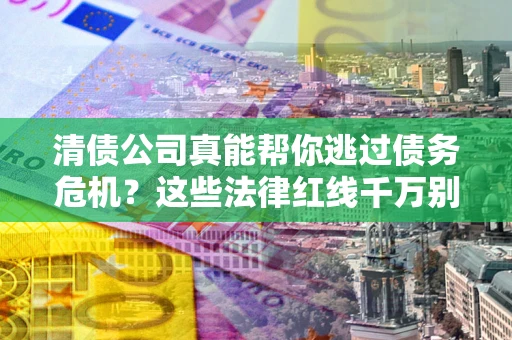北京清债公司真能帮你逃过债务危机？这些法律红线千万别踩