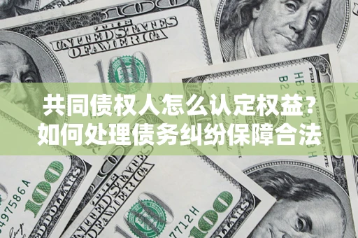 北京共同债权人怎么认定权益？如何处理债务纠纷保障合法权益？