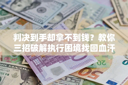 北京判决到手却拿不到钱？教你三招破解执行困境找回血汗钱