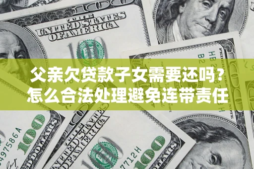 北京父亲欠贷款子女需要还吗？怎么合法处理避免连带责任？