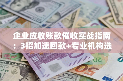 北京企业应收账款催收实战指南：3招加速回款+专业机构选择避坑