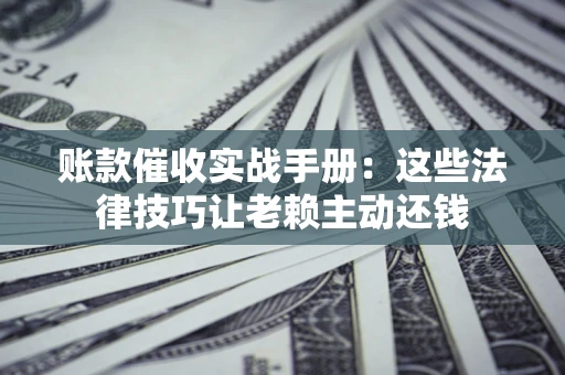 北京账款催收实战手册：这些法律技巧让老赖主动还钱