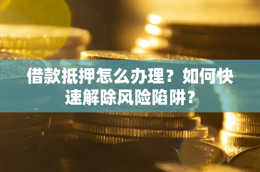 北京借款抵押怎么办理？如何快速解除风险陷阱？