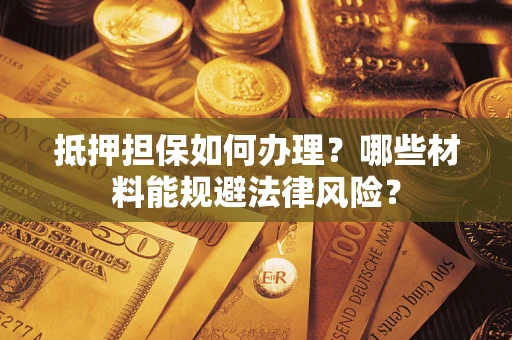北京抵押担保如何办理？哪些材料能规避法律风险？