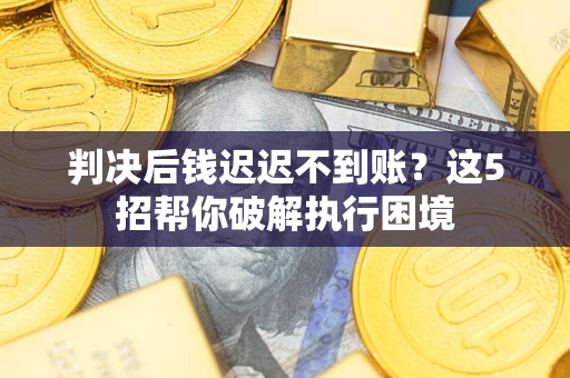北京判决后钱迟迟不到账？这5招帮你破解执行困境