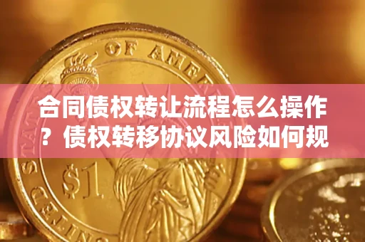 北京合同债权转让流程怎么操作？债权转移协议风险如何规避？