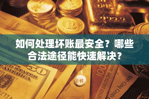北京如何处理坏账最安全？哪些合法途径能快速解决？