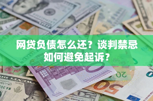 北京网贷负债怎么还？谈判禁忌如何避免起诉？