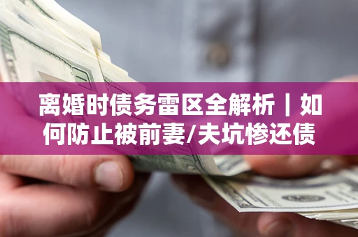 北京离婚时债务雷区全解析｜如何防止被前妻/夫坑惨还债？
