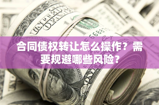 北京合同债权转让怎么操作？需要规避哪些风险？