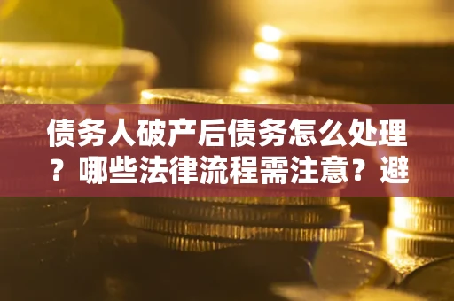 北京债务人破产后债务怎么处理？哪些法律流程需注意？避免踩坑指南