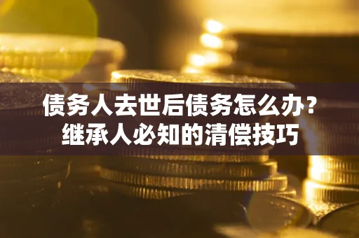 北京债务人去世后债务怎么办？继承人必知的清偿技巧