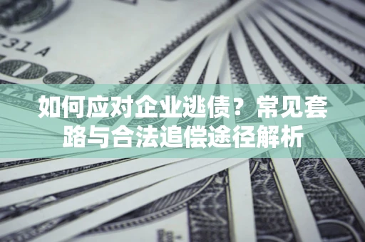 北京如何应对企业逃债？常见套路与合法追偿途径解析