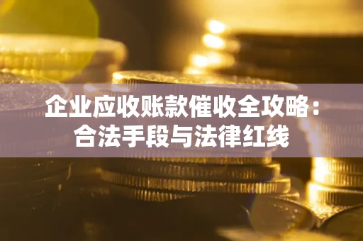 北京企业应收账款催收全攻略：合法手段与法律红线