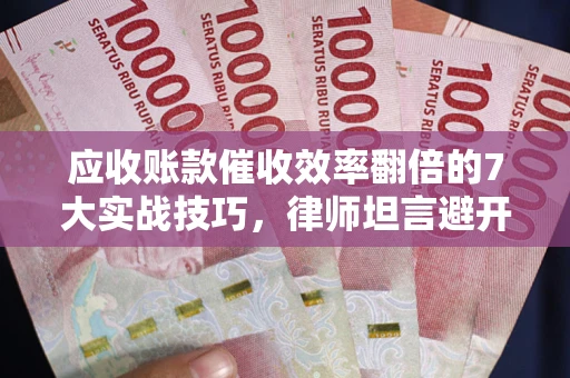 北京应收账款催收效率翻倍的7大实战技巧，律师坦言避开这些法律雷区最关键