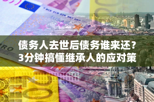 北京债务人去世后债务谁来还？3分钟搞懂继承人的应对策略