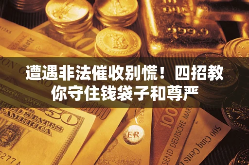 北京遭遇非法催收别慌！四招教你守住钱袋子和尊严