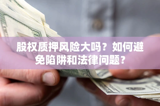 北京股权质押风险大吗？如何避免陷阱和法律问题？
