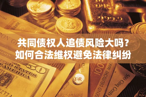 北京共同债权人追债风险大吗?如何合法维权避免法律纠纷? 北京共同债权人追债风险大吗?如何合法维权避免法律纠纷?