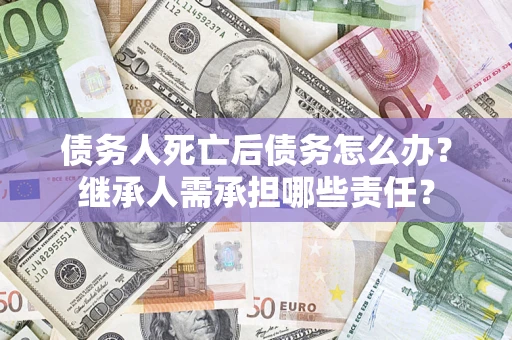 北京债务人死亡后债务怎么办？继承人需承担哪些责任？