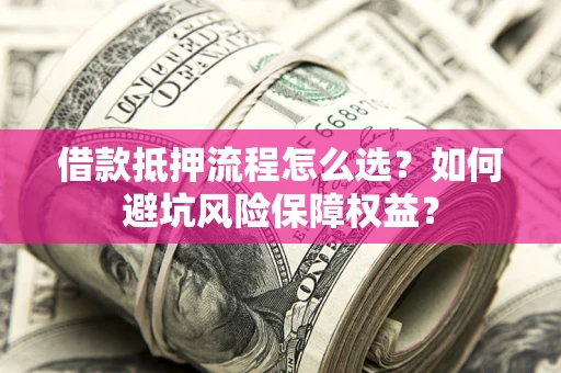 北京借款抵押流程怎么选？如何避坑风险保障权益？