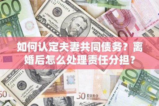 北京如何认定夫妻共同债务？离婚后怎么处理责任分担？