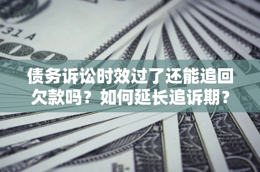北京债务诉讼时效过了还能追回欠款吗？如何延长追诉期？