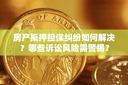 北京房产抵押担保纠纷如何解决？哪些诉讼风险需警惕？