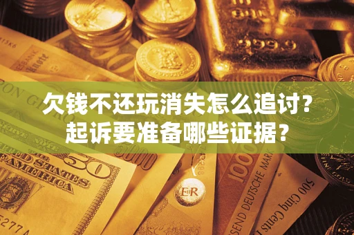 北京欠钱不还玩消失怎么追讨？起诉要准备哪些证据？