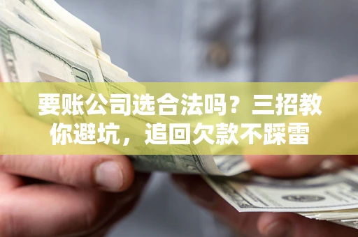 北京要账公司选合法吗？三招教你避坑，追回欠款不踩雷