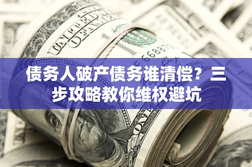 北京债务人破产债务谁清偿?三步攻略教你维权避坑 北京债务人破产债务谁清偿?三步攻略教你维权避坑