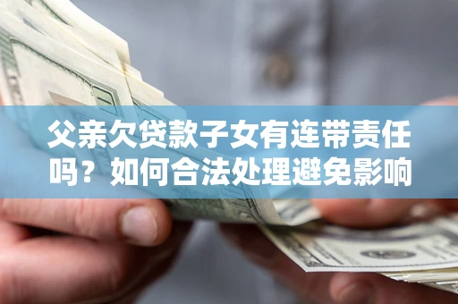 北京父亲欠贷款子女有连带责任吗？如何合法处理避免影响？