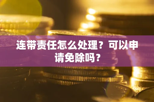 北京连带责任怎么处理？可以申请免除吗？