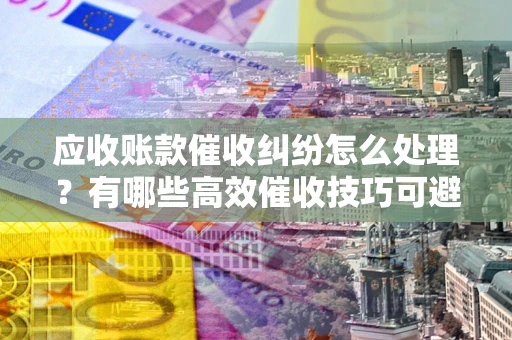北京应收账款催收纠纷怎么处理？有哪些高效催收技巧可避免坏账？