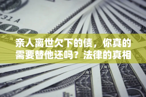 北京亲人离世欠下的债，你真的需要替他还吗？法律的真相或许与你想的不一样