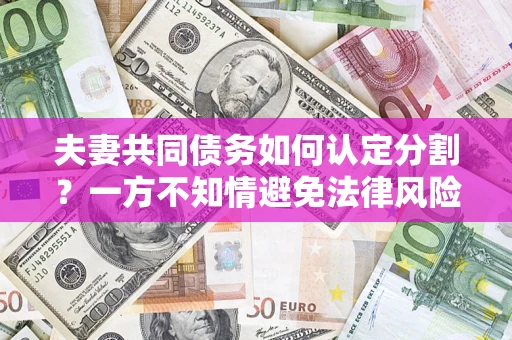 北京夫妻共同债务如何认定分割？一方不知情避免法律风险必看！